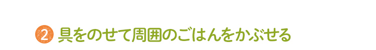 2 具をのせて周囲のごはんをかぶせる