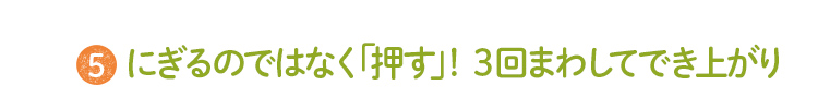 5 にぎるのではなく「押す」！３回まわしてでき上がり