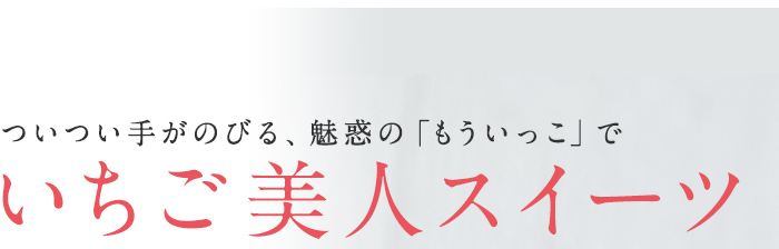 ついつい手がのびる、魅惑の「もういっこ」でいちご美人スイーツ