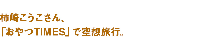 柿崎こうこさん、「おやつTIMES」で空想旅行。