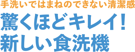 手洗いではまねのできない清潔感　驚くほどキレイ！　新しい食洗機