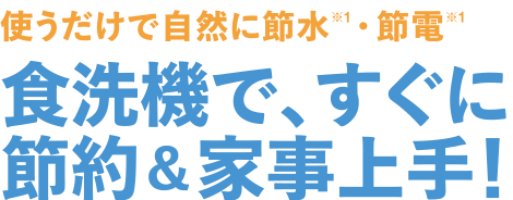 使うだけで自然に節水・節電　食洗機で、すぐに節約＆家事上手！