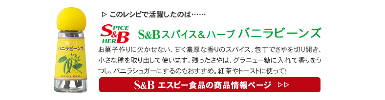 レシピで活躍したのは、「S&B スパイス＆ハーブ　バニラビーンズ」くわしくはこちら＞＞