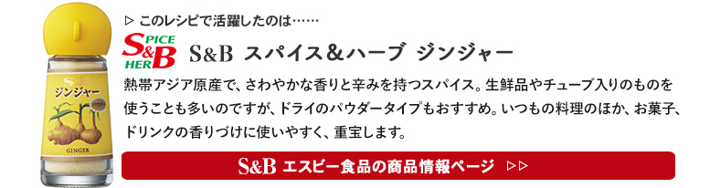 レシピで活躍したのは、「S&B スパイス＆ハーブ ジンジャー」くわしくはこちら＞＞