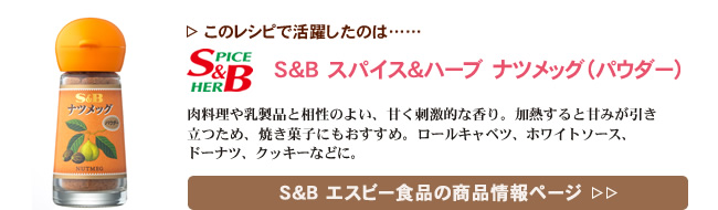 レシピで活躍したのは、「S&B スパイス＆ハーブ ナツメッグ（パウダー）」くわしくはこちら＞＞