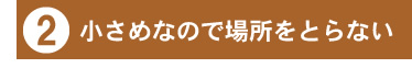 2:小さめなので場所をとらない