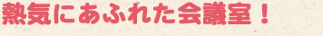 熱気にあふれた会議室！