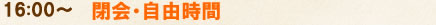 16:00~ 閉会・自由時間