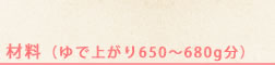 材料（ゆで上がり650～680g分）