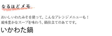 おいしいわたみそを使って、こんなアレンジメニューも！
風味豊かなスープを味わう、鍋仕立てのあてです。
いかわた鍋