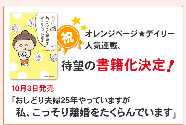 オレンジページ★デイリー
人気連載、待望の書籍化決定! 10月3日発売予定
「おしどり夫婦25年やっていますが
　私、こっそり離婚をたくらんでいます」