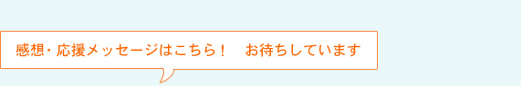 感想・応援メッセージはこちら！　お待ちしています