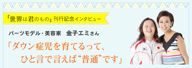 『世界は君のもの』刊行記念インタビュー　パーツモデル・美容家　金子エミさん 「ダウン症児を育てるって、ひと言で言えば“普通”です」