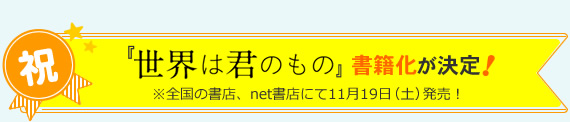 祝！ 「世界は君のもの」書籍化が決定！