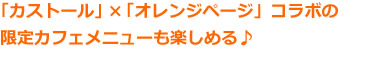「カストール」×「オレンジページ」コラボの限定カフェメニューも楽しめる♪ 