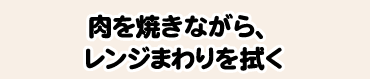 肉を焼きながら、レンジまわりを拭く