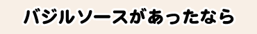 バジルソースがあったなら