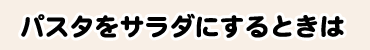 パスタをサラダにするときは