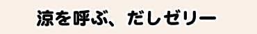 涼を呼ぶ、だしゼリー