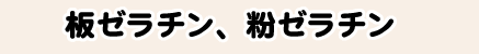 板ゼラチン、粉ゼラチン