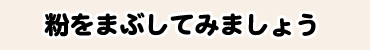 粉をまぶしてみましょう