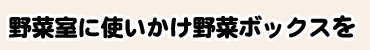 野菜室に使いかけ野菜ボックスを