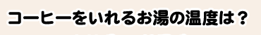 コーヒーをいれるお湯の温度は？