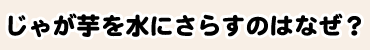 じゃが芋を水にさらすのはなぜ?