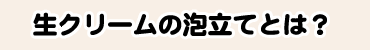 生クリームの泡立てとは？