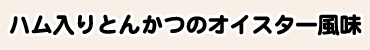 ハム入りとんかつのオイスター風味