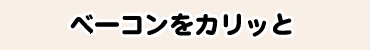 ベーコンをカリッと