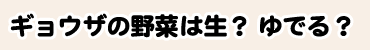 ギョウザの野菜は生? ゆでる?