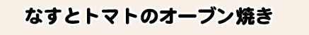 なすとトマトのオーブン焼き