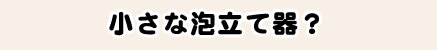小さな泡立て器？