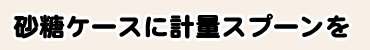 砂糖ケースに計量スプーンを