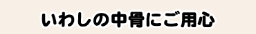 いわしの中骨にご用心