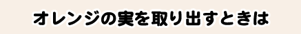 オレンジの実を取り出すときは
