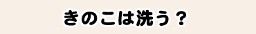 きのこは洗う？