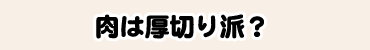肉は厚切り派?