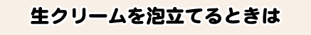 生クリームを泡立てるときは