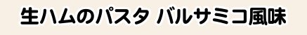 生ハムのパスタ バルサミコ風味