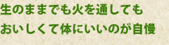 生のままでも火を通しても
おいしくて体にいいのが自慢