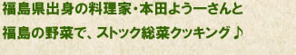 福島県出身の料理家・本田よう一さんと
福島の野菜で、ストック総菜クッキング♪