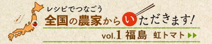 レシピでつなごう　全国の農家からいただきます！ 　vol.1「福島」＞＞