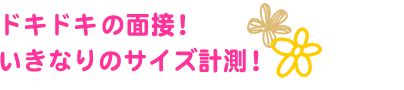 ドキドキの面接! いきなりのサイズ計測!