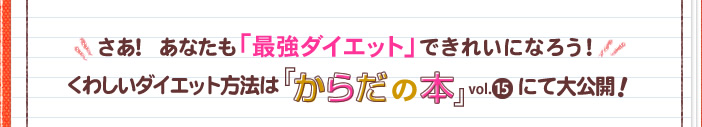 さあ！　あなたも「最強ダイエット」できれいになろう！ くわしいダイエット方法は『からだの本』vol15にて大公開！