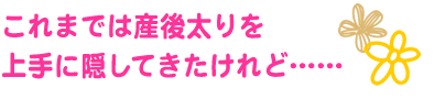 これまでは産後太りを
上手に隠してきたけれど……
