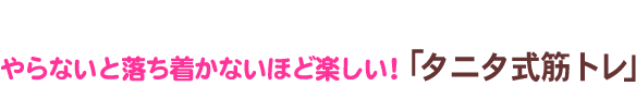 やらないと落ち着かないほど楽しい!「タニタ式筋トレ」