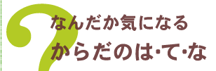 なんだか気になるからだのは・て・.な