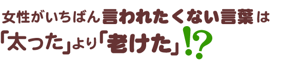 女性がいちばん言われたくない言葉は「太った」より「老けた」!?